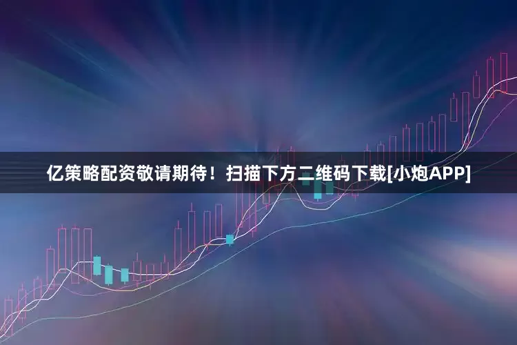 亿策略配资敬请期待！　　扫描下方二维码下载[小炮APP]