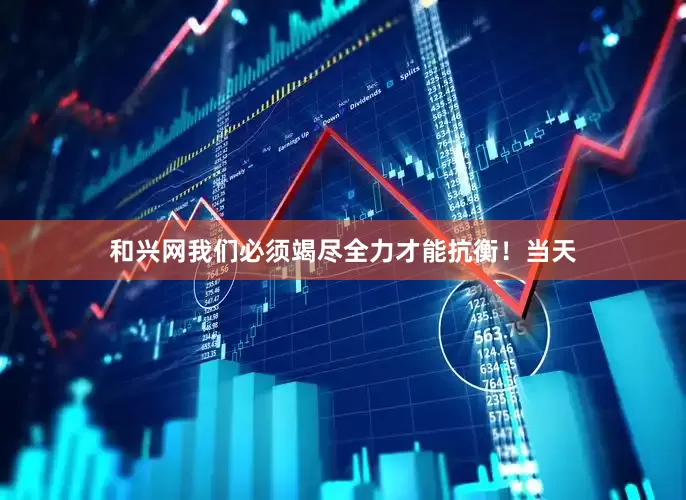 和兴网我们必须竭尽全力才能抗衡！当天