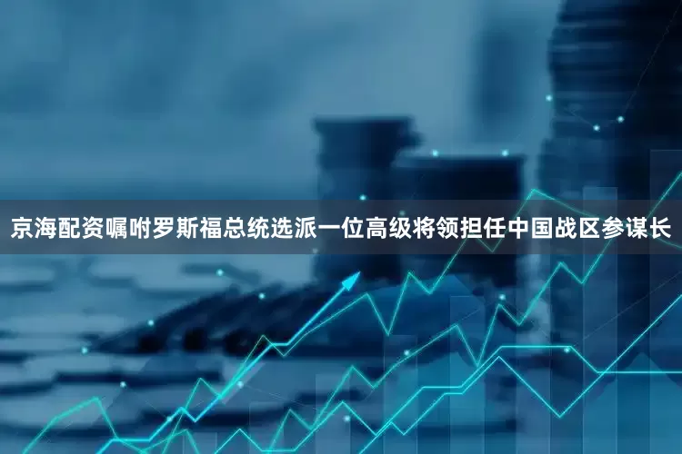 京海配资嘱咐罗斯福总统选派一位高级将领担任中国战区参谋长