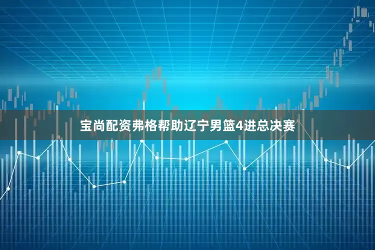 宝尚配资弗格帮助辽宁男篮4进总决赛