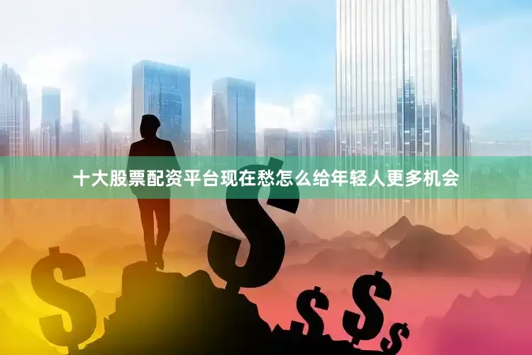 十大股票配资平台现在愁怎么给年轻人更多机会