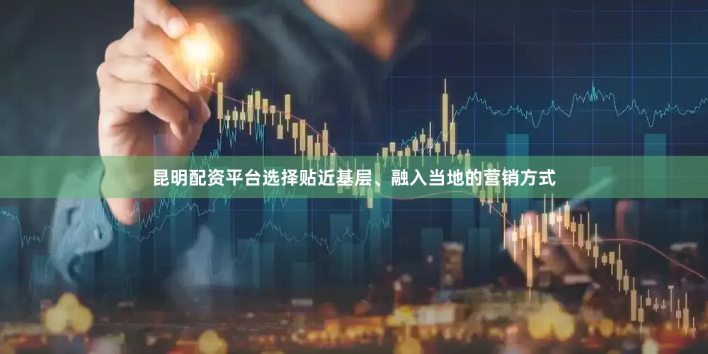 昆明配资平台选择贴近基层、融入当地的营销方式