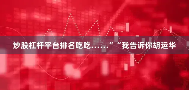 炒股杠杆平台排名吃吃……”“我告诉你胡运华