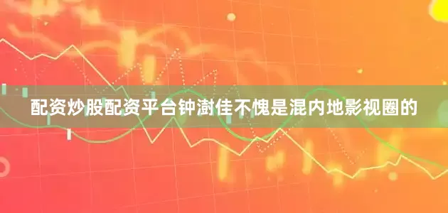 配资炒股配资平台钟澍佳不愧是混内地影视圈的