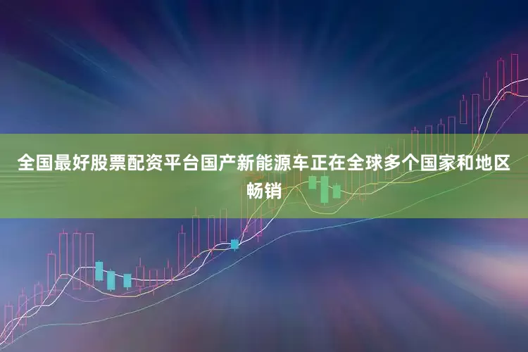 全国最好股票配资平台国产新能源车正在全球多个国家和地区畅销