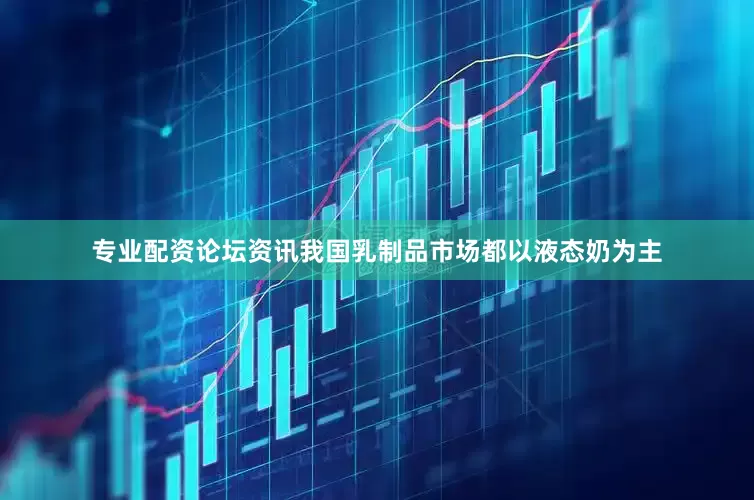 专业配资论坛资讯我国乳制品市场都以液态奶为主