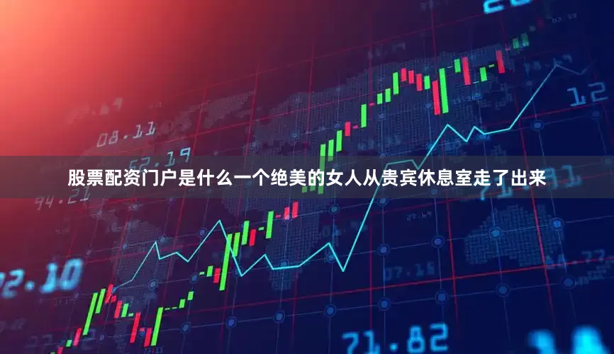 股票配资门户是什么一个绝美的女人从贵宾休息室走了出来
