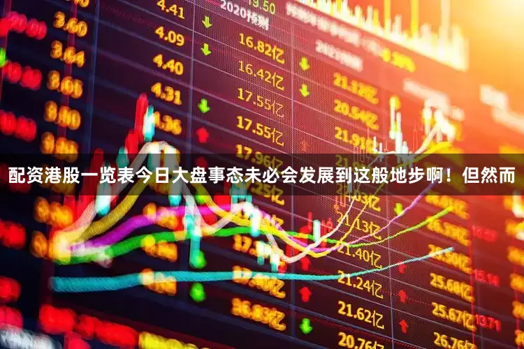 配资港股一览表今日大盘事态未必会发展到这般地步啊！但然而