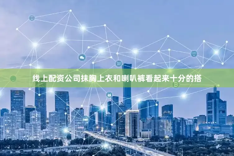 线上配资公司抹胸上衣和喇叭裤看起来十分的搭