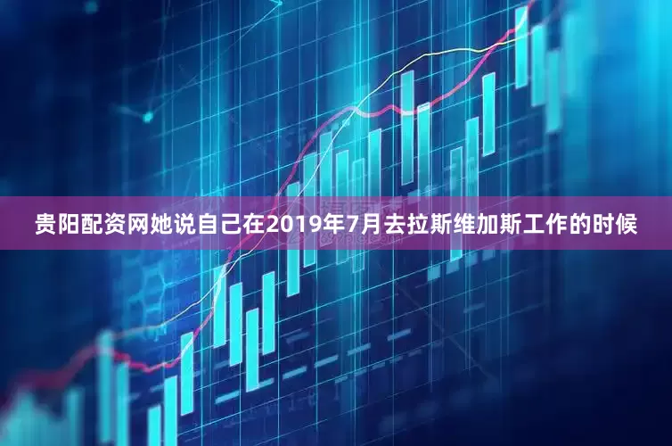 贵阳配资网　　她说自己在2019年7月去拉斯维加斯工作的时候