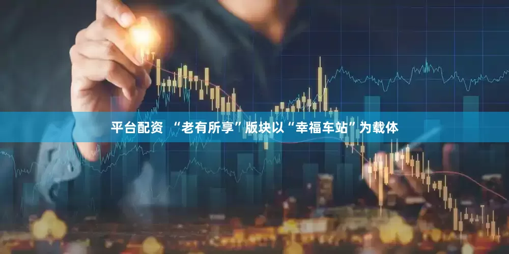 平台配资  “老有所享”版块以“幸福车站”为载体