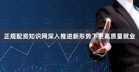 正规配资知识网深入推进新形势下更高质量就业