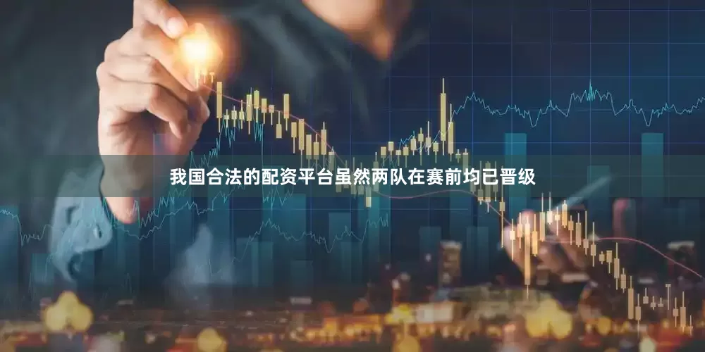 我国合法的配资平台虽然两队在赛前均已晋级
