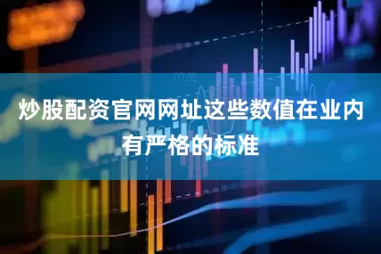 炒股配资官网网址这些数值在业内有严格的标准