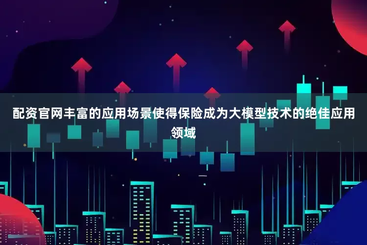 配资官网丰富的应用场景使得保险成为大模型技术的绝佳应用领域