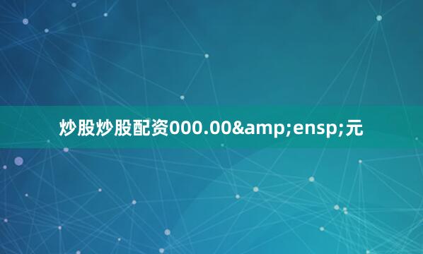 炒股炒股配资000.00&ensp;元