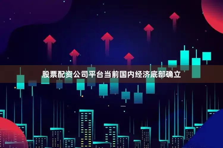 股票配资公司平台当前国内经济底部确立