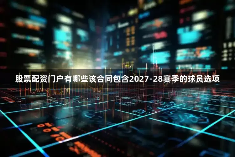 股票配资门户有哪些该合同包含2027-28赛季的球员选项