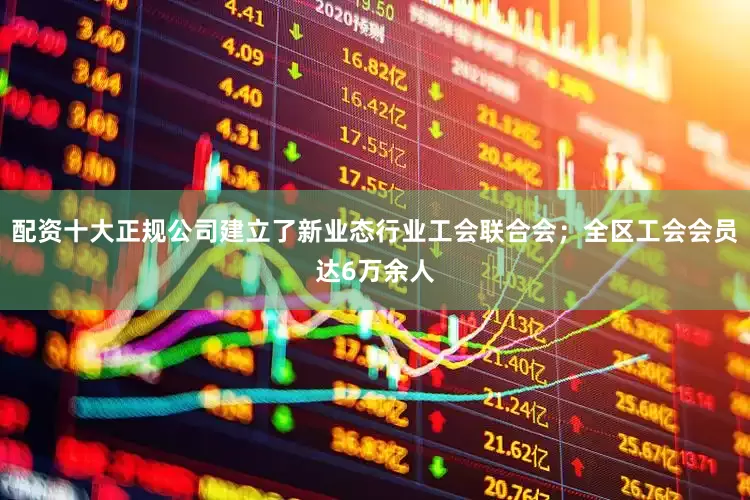 配资十大正规公司建立了新业态行业工会联合会；全区工会会员达6万余人