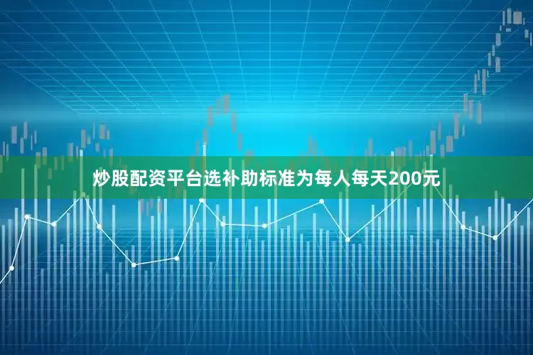 炒股配资平台选补助标准为每人每天200元