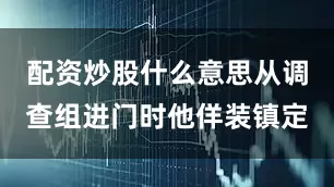 配资炒股什么意思从调查组进门时他佯装镇定