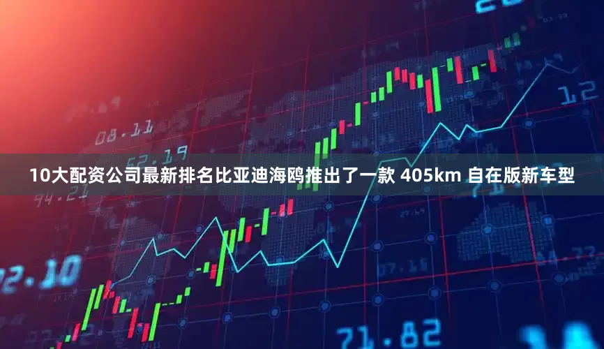 10大配资公司最新排名比亚迪海鸥推出了一款 405km 自在版新车型