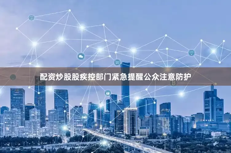 配资炒股股疾控部门紧急提醒公众注意防护