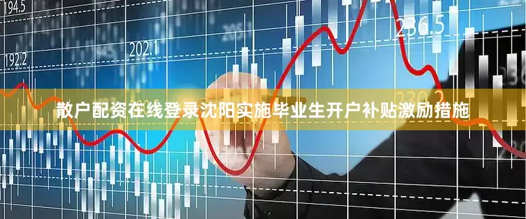 散户配资在线登录沈阳实施毕业生开户补贴激励措施