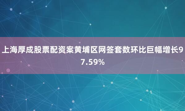 上海厚成股票配资案黄埔区网签套数环比巨幅增长97.59%