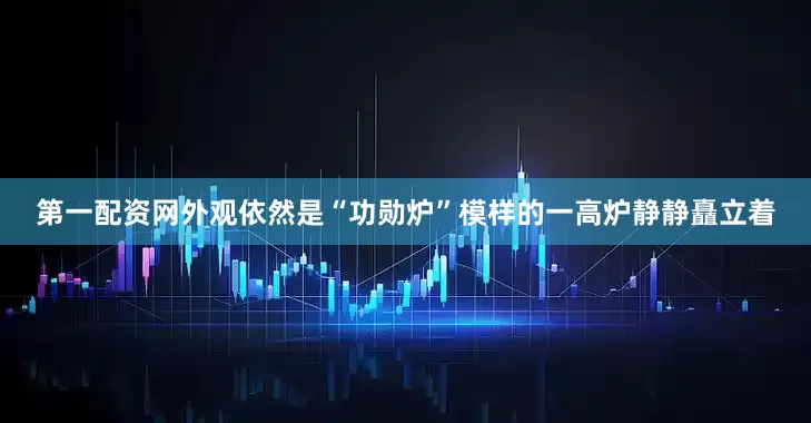 第一配资网外观依然是“功勋炉”模样的一高炉静静矗立着