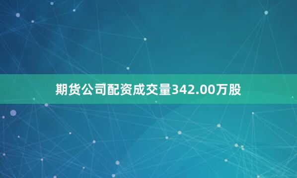 期货公司配资成交量342.00万股