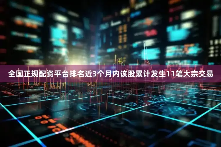全国正规配资平台排名近3个月内该股累计发生11笔大宗交易