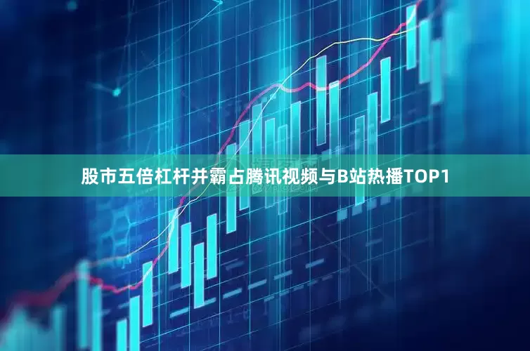股市五倍杠杆并霸占腾讯视频与B站热播TOP1