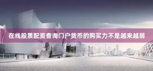 在线股票配资查询门户货币的购买力不是越来越弱