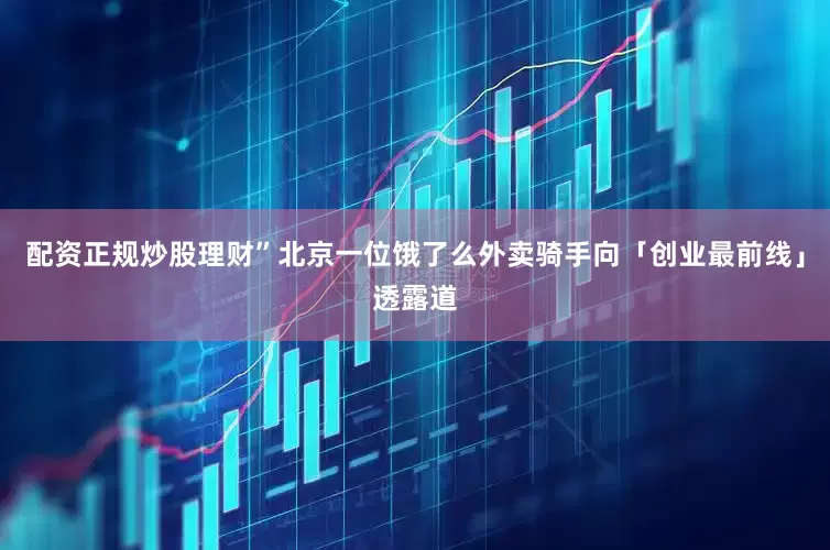 配资正规炒股理财”北京一位饿了么外卖骑手向「创业最前线」透露道