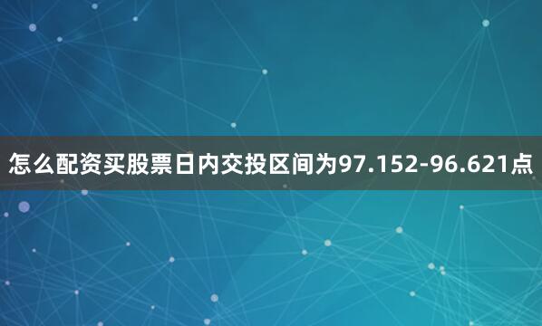 怎么配资买股票日内交投区间为97.152-96.621点