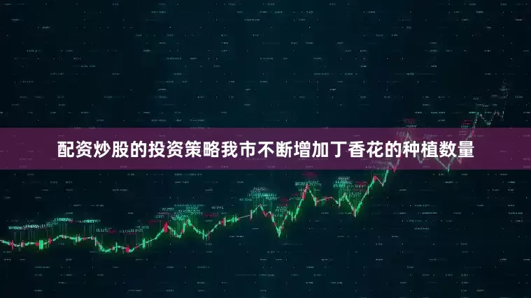配资炒股的投资策略我市不断增加丁香花的种植数量