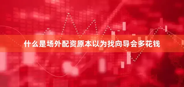 什么是场外配资原本以为找向导会多花钱