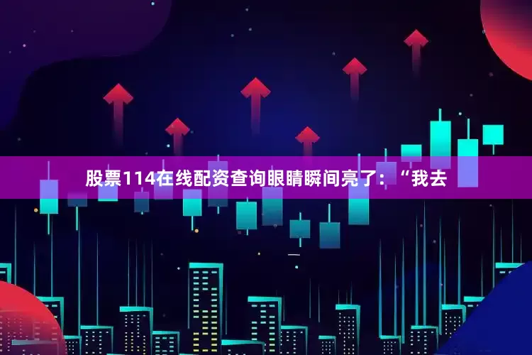 股票114在线配资查询眼睛瞬间亮了：“我去