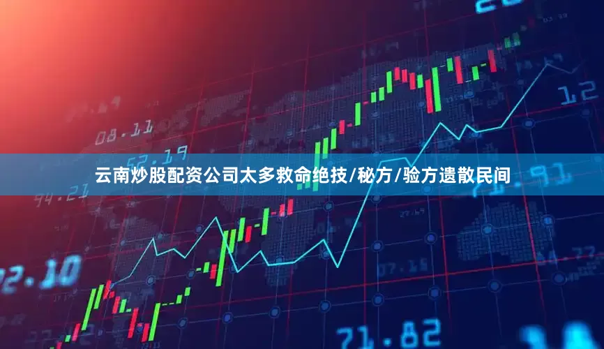 云南炒股配资公司太多救命绝技/秘方/验方遗散民间