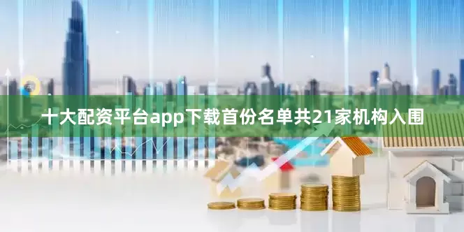 十大配资平台app下载首份名单共21家机构入围