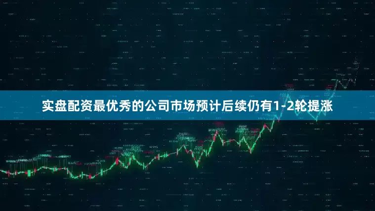 实盘配资最优秀的公司市场预计后续仍有1-2轮提涨