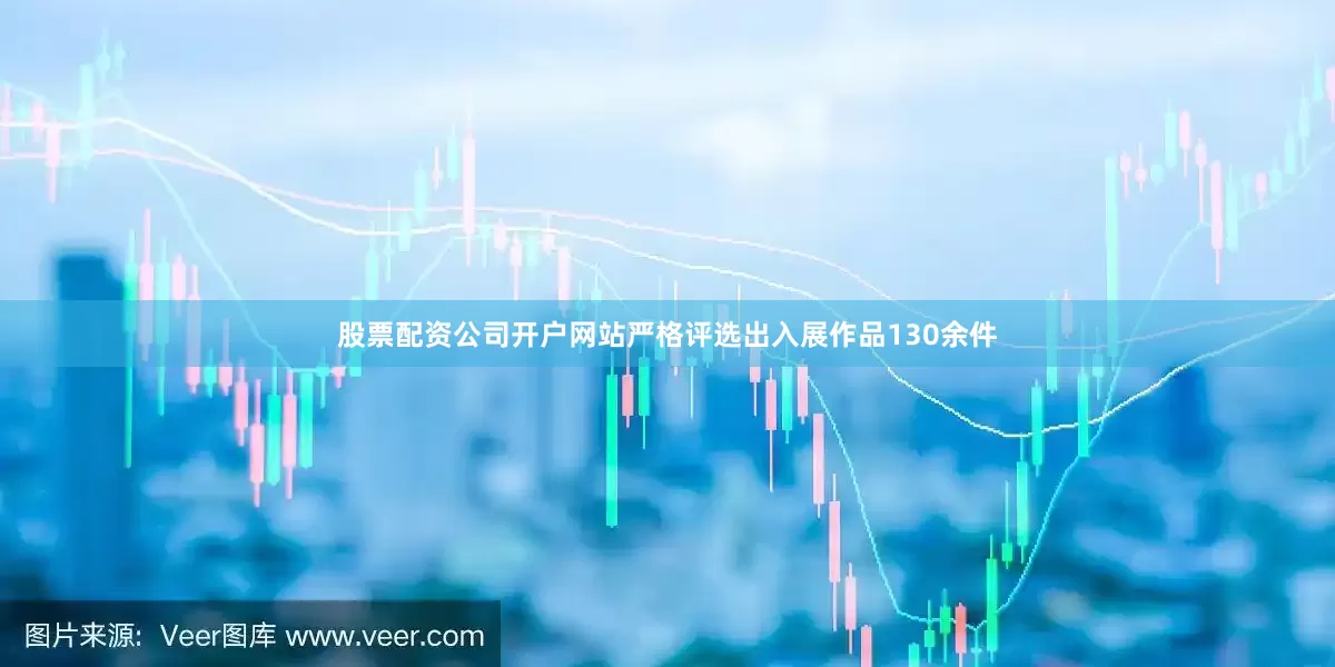 股票配资公司开户网站严格评选出入展作品130余件