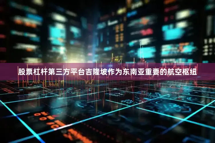 股票杠杆第三方平台吉隆坡作为东南亚重要的航空枢纽