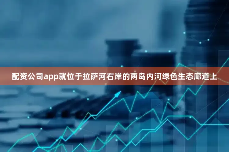 配资公司app就位于拉萨河右岸的两岛内河绿色生态廊道上