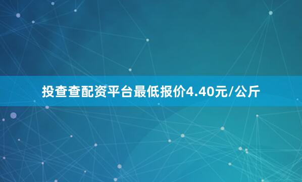 投查查配资平台最低报价4.40元/公斤