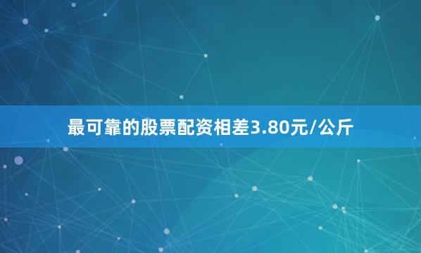 最可靠的股票配资相差3.80元/公斤