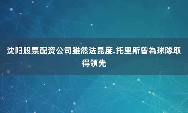 沈阳股票配资公司雖然法昆度.托里斯曾為球隊取得領先