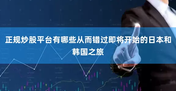 正规炒股平台有哪些从而错过即将开始的日本和韩国之旅