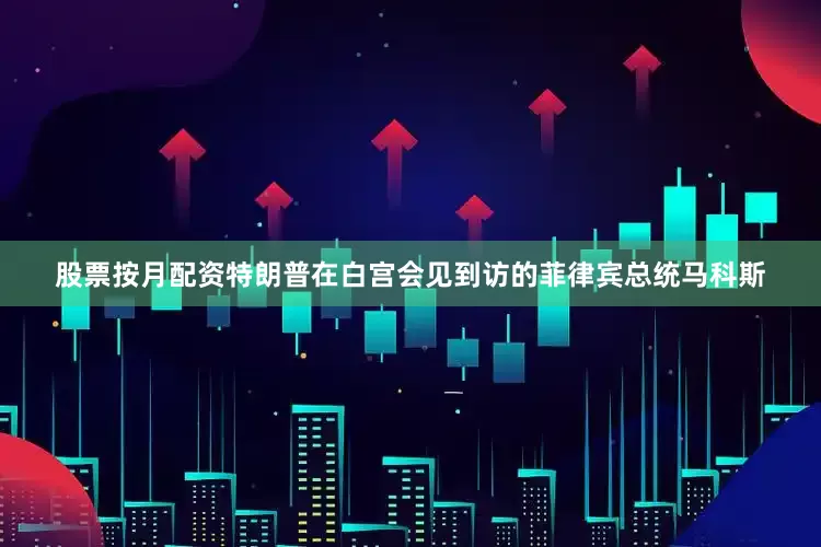 股票按月配资特朗普在白宫会见到访的菲律宾总统马科斯